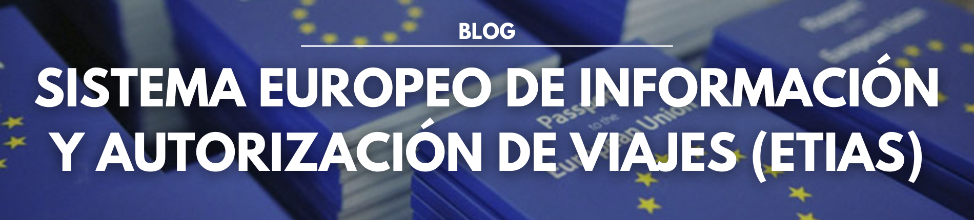 Foto con las palabras BLOG y SISTEMA EUROPEO DE INFORMACIÓN Y AUTORIZACIÓN DE VIAJES (ETIAS) en mayúsculas y un fondo con muchos pasaportes azules de la Unión Europea.